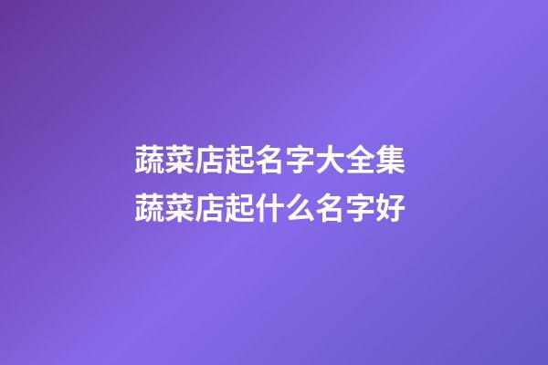 蔬菜店起名字大全集 蔬菜店起什么名字好-第1張-店鋪起名-玄機派